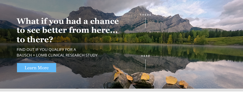 What if you had a chance to see better from HERE... to THERE? Find out if you qualify for a Bausch + Lomb Clinical Research Study